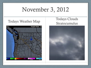 November 3, 2012
                     Todays Clouds
Todays Weather Map
                     Stratocumulus
 