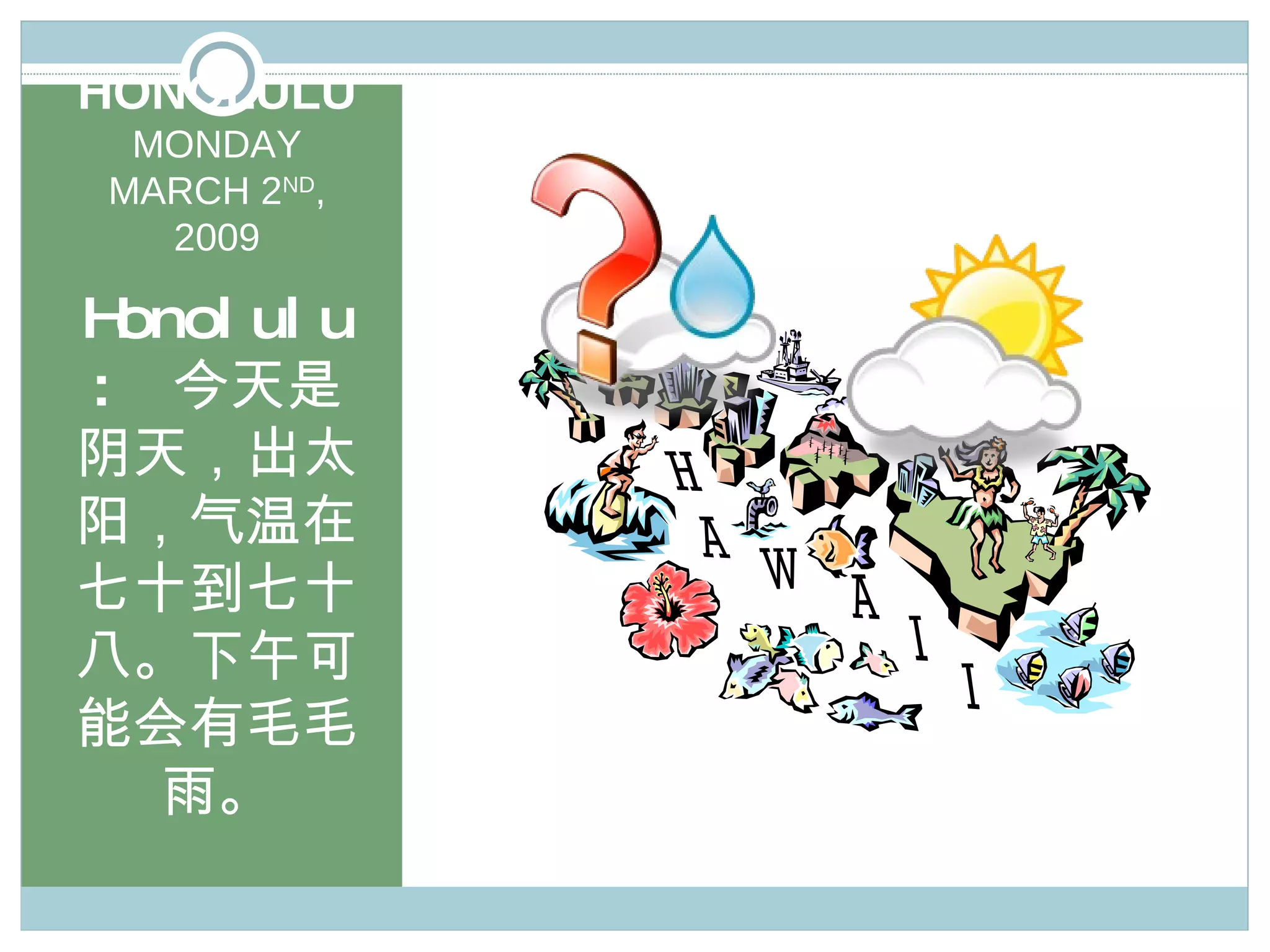 HONOLULU MONDAY MARCH 2 ND , 2009 Honolulu:  今天是阴天，出太阳，气温在七十到七十八。下午可能会有毛毛雨。 