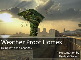 Weather Proof Homes
Living With the Change…
A Presentation by
Shadaab Sayyed
 