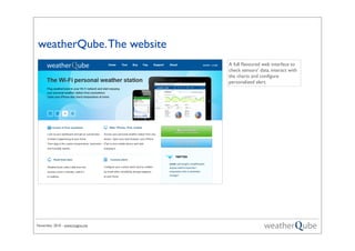 November 2010 - www.magno.me
weatherQube.The website
A full ﬂavoured web interface to
check sensors’ data, interact with
the charts and conﬁgure
personalized alert.
 