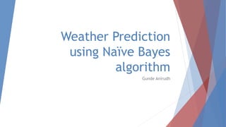 Weather Prediction
using Naïve Bayes
algorithm
Gunde Anirudh
 