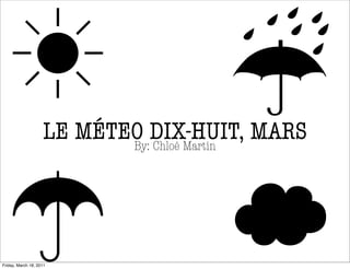 ☔
                    LE MÉTEO DIX-HUIT, MARS
                           By: Chloé Martin




Friday, March 18, 2011
 
