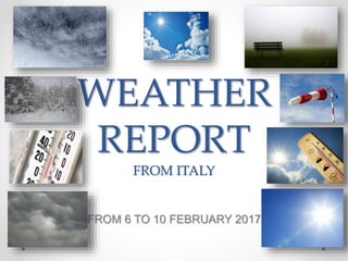 WEATHER
REPORT
FROM ITALY
FROM 6 TO 10 FEBRUARY 2017
 