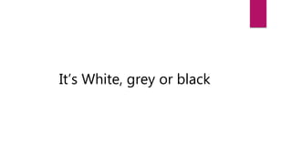 It’s White, grey or black
 