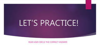 LET’S PRACTICE!
READ AND CIRCLE THE CORRECT ANSWER
 