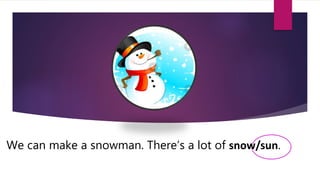 We can make a snowman. There’s a lot of snow/sun.
 