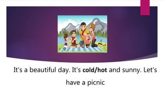 It’s a beautiful day. It’s cold/hot and sunny. Let’s
have a picnic
 