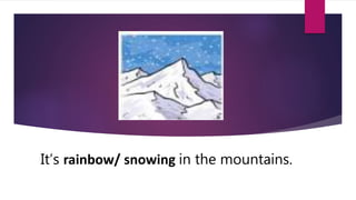 It’s rainbow/ snowing in the mountains.
 