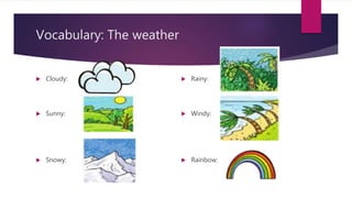 Vocabulary: The weather
 Cloudy:
 Sunny:
 Snowy:
 Rainy:
 Windy:
 Rainbow:
 