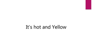 It’s hot and Yellow
 