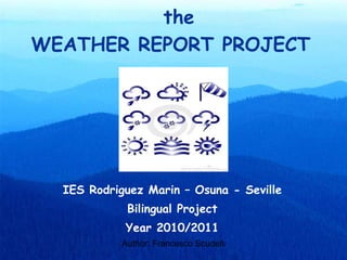WEATHER REPORT PROJECT IES Rodriguez Marin – Osuna - Seville Bilingual Project Year 2010/2011 the 