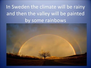 In Sweden the climate will be rainy and then the valley will be painted by some rainbows 