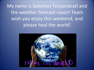 My name is Salomon Tecpanecatl and the weather forecast report Team wish you enjoy this weekend, and please heal the world! 