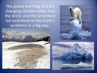 The global warming and the changing climate makes that the Arctic and the Greenland Ice contribute to the Earth’s problems in a big way. 
