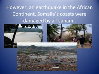 However, an earthquake in the African Continent, Somalia´s coasts were damaged by a Tsunami. 