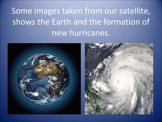 Some images taken from our satellite, shows the Earth and the formation of new hurricanes. 