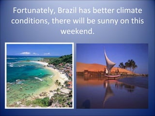 Fortunately, Brazil has better climate conditions, there will be sunny on this weekend. 