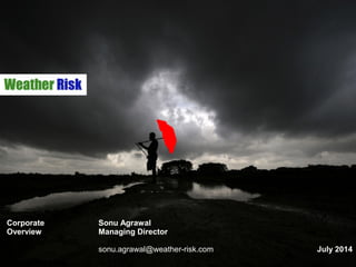 CORPORATE
OVERVIEW
Sonu Agrawal
Managing Director
sonu.agrawal@weather-risk.com July 2014
 