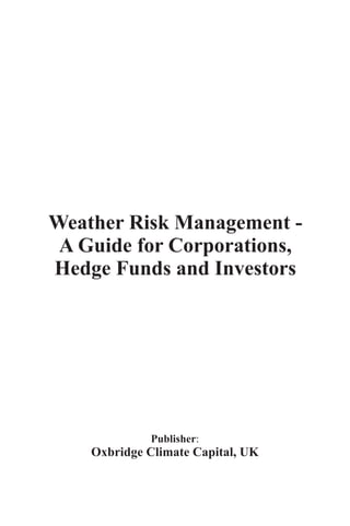 Weather Risk Management -
 A Guide for Corporations,
Hedge Funds and Investors




             Publisher:
    Oxbridge Climate Capital, UK
 