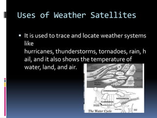 Uses of Weather SatellitesIt is used to trace and locate weather systems like hurricanes, thunderstorms, tornadoes, rain, hail, and it also shows the temperature of water, land, and air.