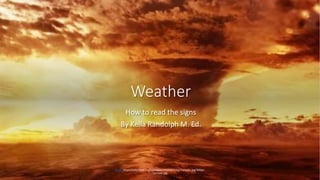 Weather
How to read the signs
By Kella Randolph M. Ed.
Photo https://wikitravel.org/upload/en/thumb/1/12/Tornado.jpg/300px-
Tornado.jpg
 