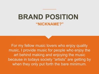 BRAND POSITION
For my fellow music lovers who enjoy quality
music, I provide music for people who enjoy the
art behind mak...