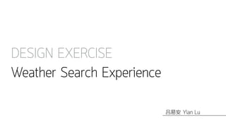 DESIGN EXERCISE
Weather Search Experience
Yian Lu吕易安
 