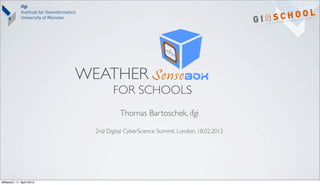 WEATHER
                                   FOR SCHOOLS
                                     Thomas Bartoschek, ifgi

                            2nd Digital CyberScience Summit, London, 18.02.2012




Mittwoch, 11. April 2012
 