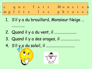S’il y a du brouillard, Monsieur Neige …………….. Quand il y a du vent, il …………………… Quand il y a des orages, il ………………… S’il y a du soleil, il …………………………. Imagine ce que fait Monsieur Neige. Compl ète les phrases: 