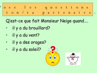 Q’est-ce que fait Monsieur Neige quand…. il y a du brouillard? il y a du vent? il y a des orages? il y a du soleil? Pose les questions  à ton/ta partenaire: 