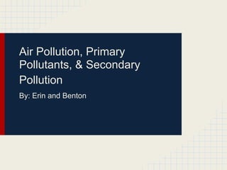 Air Pollution, Primary
Pollutants, & Secondary
Pollution
By: Erin and Benton
 