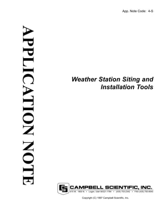 APPLICATION NOTE 
App. Note Code: 4-S 
Weather Station Siting and 
Installation Tools 
815 W. 1800 N. Logan, Utah 84321-1784 (435) 753-2342 FAX (435) 750-9540 
Copyright (C) 1997 Campbell Scientific, Inc. 
 