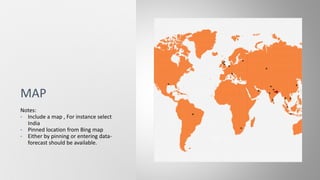 Notes:
• Include a map , For instance select
India
• Pinned location from Bing map
• Either by pinning or entering data-
forecast should be available.
MAP
 
