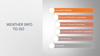 Location Details
Overall Weather summary
Hourly Based Summary
Current Day Weather Summary
Coordinates
Forecast
WEATHER INFO
TO-DO
 