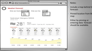 • Notes:
• Include a map behind th
forecast-
• Pinned location from Bi
map
• Either by pinning or
entering data- forecast
should be available.
 
