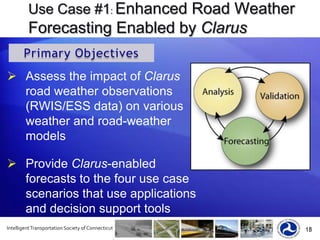 The Clarus System2011 National ITS Updatewww.clarus-system.comFHWA Road Weather Management Program, in conjunction with the US DOT ITS Joint Program Office established Clarus in 2004 to reduce the impact of adverse weather conditions on surface transportation users. Clarus is the 21st Century’s answer to the need for timely, high-quality road weather information.A database management system for all surface transportation weather observations in North America