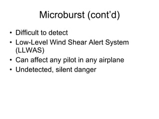 Microburst (cont’d) Difficult to detect Low-Level Wind Shear Alert System (LLWAS) Can affect any pilot in any airplane Undetected, silent danger 