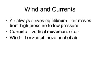 Wind and Currents Air always strives equilibrium – air moves from high pressure to low pressure Currents – vertical movement of air Wind – horizontal movement of air 