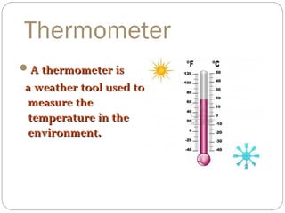 Thermometer
A thermometer is

a weather tool used to
measure the
temperature in the
environment.

 