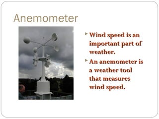 Anemometer
 Wind speed is an

important part of
weather.
 An anemometer is
a weather tool
that measures
wind speed.

 
