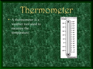 Thermometer
• A thermometer is a
weather tool used to
measure the
temperature.
 