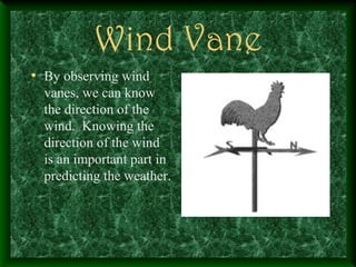 Wind Vane
• By observing wind
vanes, we can know
the direction of the
wind. Knowing the
direction of the wind
is an important part in
predicting the weather.
 