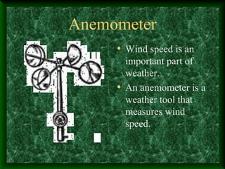 Anemometer
• Wind speed is an
important part of
weather.
• An anemometer is a
weather tool that
measures wind
speed.
 