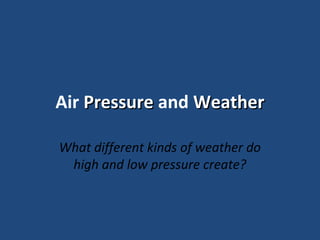 Air Pressure and Weather
What different kinds of weather do
high and low pressure create?

 