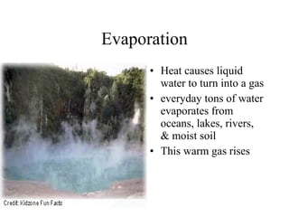Evaporation
• Heat causes liquid
water to turn into a gas
• everyday tons of water
evaporates from
oceans, lakes, rivers,
& moist soil
• This warm gas rises
 