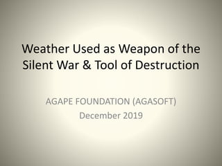 Weather Used as Weapon of the
Silent War & Tool of Destruction
AGAPE FOUNDATION (AGASOFT)
December 2019
 