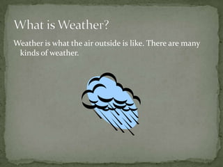 Weather is what the air outside is like. There are many
 kinds of weather.
 