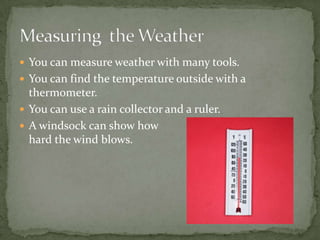  You can measure weather with many tools.
 You can find the temperature outside with a
  thermometer.
 You can use a rain collector and a ruler.
 A windsock can show how
  hard the wind blows.
 