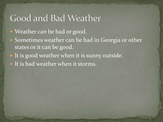  Weather can be bad or good.
 Sometimes weather can be bad in Georgia or other
  states or it can be good.
 It is good weather when it is sunny outside.
 It is bad weather when it storms.
 
