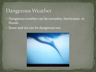  Dangerous weather can be tornados, hurricanes, or
  floods.
 Snow and ice can be dangerous too.
 